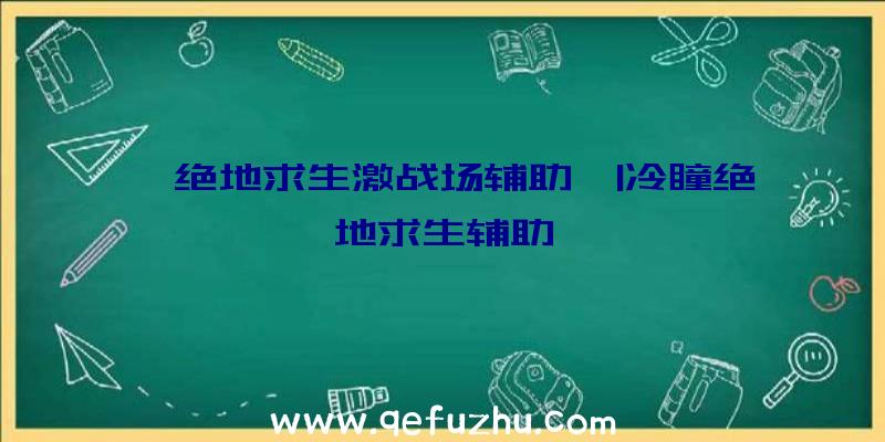 「绝地求生激战场辅助」|冷瞳绝地求生辅助